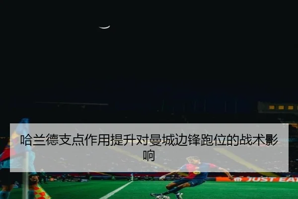 哈兰德支点作用提升对曼城边锋跑位的战术影响