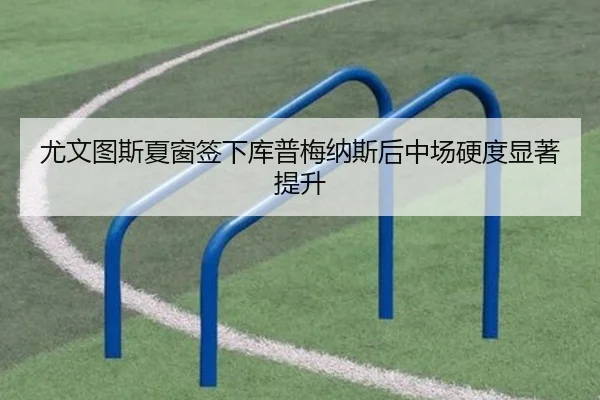 尤文图斯夏窗签下库普梅纳斯后中场硬度显著提升